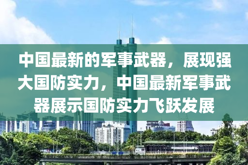 中國(guo)最新的(de)軍事(shi)武器(qi)，展(zhan)現(xian)強大國(guo)防(fang)實力(li)，中(zhong)國最新(xin)軍事(shi)武(wu)器(qi)展(zhan)示(shi)國防實(shi)力飛躍(yue)髮(fa)展