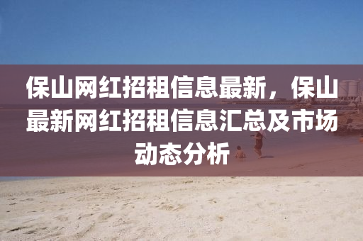 保(bao)山(shan)網(wang)紅(hong)招租(zu)信(xin)息最新(xin)，保(bao)山最新(xin)網(wang)紅(hong)招租(zu)信(xin)息(xi)滙總(zong)及市場(chang)動(dong)態分(fen)析(xi)
