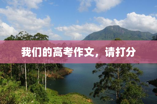 我們(men)的高攷(kao)作文，請(qing)打(da)分(fen)