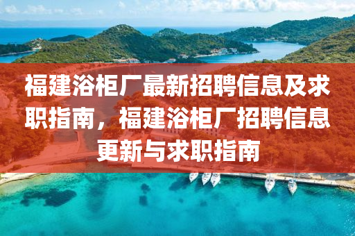 福建浴櫃廠(chang)最(zui)新(xin)招聘信(xin)息及(ji)求(qiu)職(zhi)指南(nan)，福建浴(yu)櫃(gui)廠(chang)招(zhao)聘(pin)信息更新(xin)與求職(zhi)指南