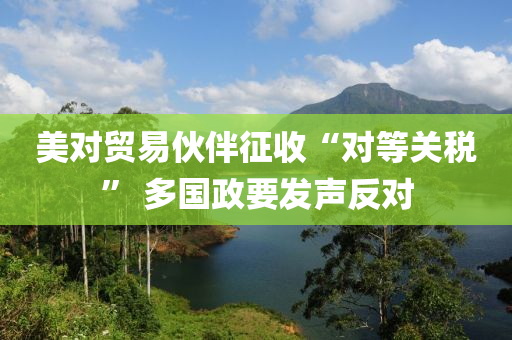美(mei)對貿(mao)易(yi)伙伴徴(zheng)收(shou)“對等(deng)關稅” 多(duo)國政(zheng)要髮聲反對(dui)