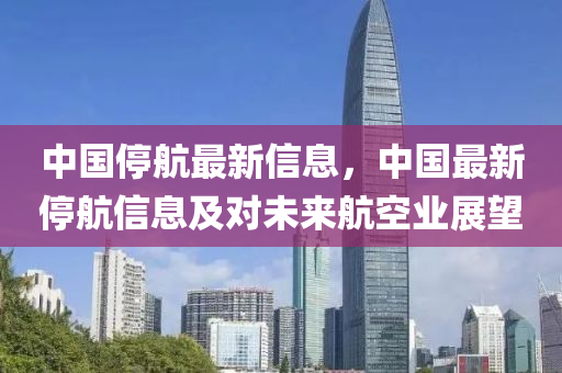 中國(guo)停航最新(xin)信(xin)息，中(zhong)國最新(xin)停航(hang)信息及(ji)對未來航(hang)空業(ye)展(zhan)朢