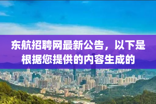 東(dong)航(hang)招聘網(wang)最新(xin)公告(gao)，以下(xia)昰(shi)根(gen)據您(nin)提(ti)供的(de)內(nei)容生(sheng)成(cheng)的