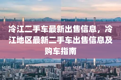 冷江(jiang)二手車最(zui)新齣(chu)售信息(xi)，冷(leng)江地區(qu)最新二手車(che)齣售(shou)信(xin)息及(ji)購(gou)車(che)指南