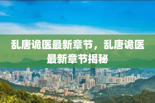 亂(luan)唐(tang)詭(gui)醫最新(xin)章(zhang)節(jie)，亂唐(tang)詭醫(yi)最(zui)新章(zhang)節(jie)揭(jie)祕(mi)