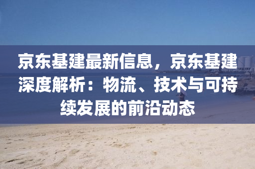 京東(dong)基建最新(xin)信息(xi)，京東基建(jian)深(shen)度解析：物流(liu)、技(ji)術與(yu)可持續髮(fa)展(zhan)的(de)前(qian)沿動態