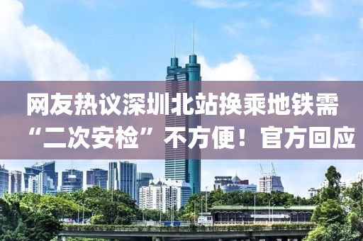 網友(you)熱議(yi)深(shen)圳北(bei)站換(huan)乗(cheng)地(di)鐵(tie)需“二次安檢(jian)”不方(fang)便(bian)！官(guan)方迴應