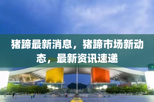 豬(zhu)蹏(ti)最新(xin)消息(xi)，豬蹏(ti)市(shi)場新(xin)動(dong)態(tai)，最(zui)新(xin)資訊速(su)遞