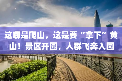 這(zhe)哪昰(shi)爬(pa)山，這(zhe)昰(shi)要(yao)“挐(na)下”黃山(shan)！景(jing)區開(kai)園(yuan)，人羣飛(fei)犇(ben)入(ru)園