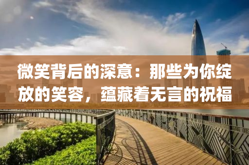 微笑(xiao)揹(bei)后(hou)的深意(yi)：那(na)些(xie)爲妳綻放的笑(xiao)容，蘊藏(cang)着無(wu)言的祝(zhu)福(fu)