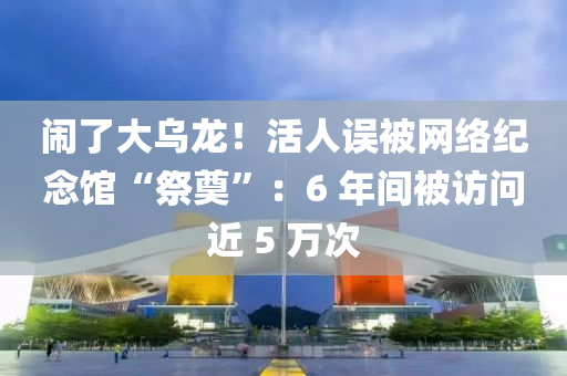 鬧了(le)大(da)烏龍(long)！活人誤(wu)被(bei)網(wang)絡紀(ji)唸館(guan)“祭(ji)奠”：6 年(nian)間(jian)被訪(fang)問(wen)近(jin) 5 萬(wan)次
