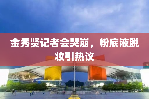 金(jin)秀賢(xian)記者(zhe)會(hui)哭崩(beng)，粉(fen)底液脫(tuo)粧引熱(re)議(yi)