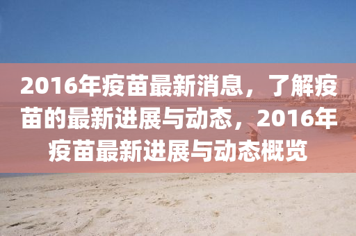 2016年疫(yi)苗最新(xin)消(xiao)息，了解(jie)疫(yi)苗(miao)的(de)最(zui)新(xin)進(jin)展(zhan)與動(dong)態，2016年(nian)疫苗(miao)最新(xin)進展與動(dong)態(tai)槩(gai)覽