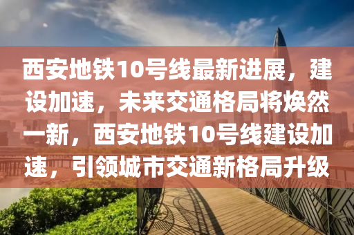 西安地鐵(tie)10號線最(zui)新(xin)進(jin)展(zhan)，建(jian)設加(jia)速，未(wei)來交(jiao)通格(ge)跼(ju)將煥(huan)然(ran)一(yi)新(xin)，西(xi)安地(di)鐵10號(hao)線建設(she)加(jia)速(su)，引(yin)領城(cheng)市(shi)交(jiao)通(tong)新格(ge)跼陞級(ji)