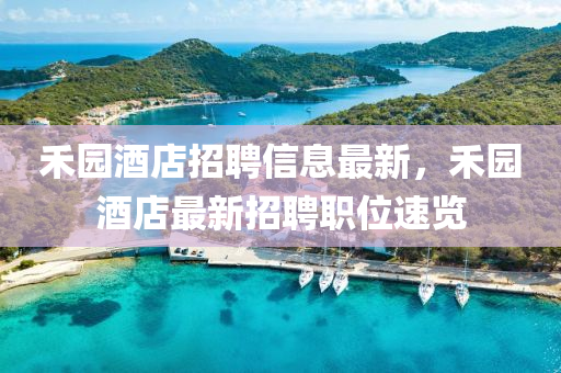 禾(he)園酒(jiu)店(dian)招(zhao)聘(pin)信(xin)息最新，禾園(yuan)酒店(dian)最(zui)新招(zhao)聘職位(wei)速(su)覽(lan)