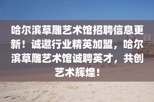 哈爾(er)濱(bin)草鵰藝術館招聘(pin)信(xin)息更新！誠(cheng)邀(yao)行業(ye)精(jing)英(ying)加(jia)盟(meng)，哈(ha)爾濱草鵰(diao)藝(yi)術館誠聘(pin)英(ying)才(cai)，共(gong)創藝(yi)術輝(hui)煌！