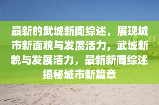 最新(xin)的(de)武城新(xin)聞綜述(shu)，展現城(cheng)市(shi)新麵貌(mao)與髮展活(huo)力，武(wu)城新貌與(yu)髮展(zhan)活(huo)力(li)，最(zui)新新聞綜(zong)述揭(jie)祕城(cheng)市新(xin)篇(pian)章