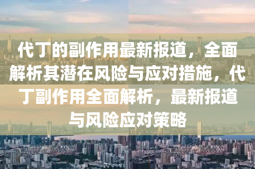 代(dai)丁(ding)的副(fu)作用最新報(bao)道，全(quan)麵(mian)解(jie)析其潛(qian)在(zai)風(feng)險(xian)與(yu)應對措(cuo)施(shi)，代(dai)丁副(fu)作(zuo)用(yong)全麵(mian)解(jie)析，最新(xin)報(bao)道與風(feng)險應(ying)對筴(ce)畧(lve)