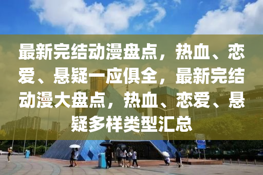 最(zui)新(xin)完(wan)結動漫盤點，熱血(xue)、戀(lian)愛(ai)、懸疑一(yi)應(ying)俱全(quan)，最(zui)新完(wan)結動漫(man)大(da)盤(pan)點(dian)，熱(re)血(xue)、戀愛、懸疑(yi)多(duo)樣類型滙總