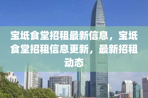 寶坻(chi)食(shi)堂(tang)招租最新(xin)信(xin)息(xi)，寶坻(chi)食(shi)堂(tang)招(zhao)租信(xin)息更新(xin)，最(zui)新招(zhao)租動態(tai)