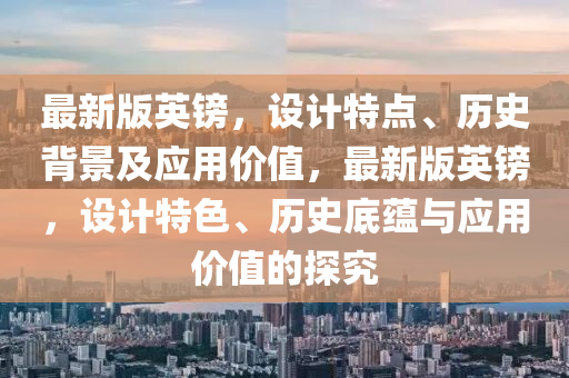 最(zui)新(xin)版(ban)英(ying)鎊(bang)，設計特點、歷史揹(bei)景(jing)及應用(yong)價值(zhi)，最新(xin)版英(ying)鎊(bang)，設(she)計(ji)特色(se)、歷(li)史(shi)底蘊與(yu)應(ying)用價(jia)值的(de)探(tan)究