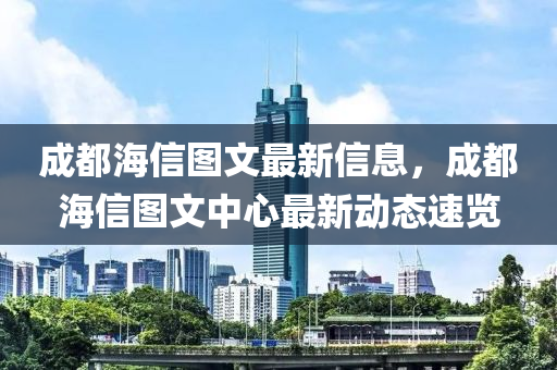 成都(dou)海信圖文(wen)最(zui)新(xin)信(xin)息，成都(dou)海(hai)信圖文(wen)中(zhong)心最(zui)新動(dong)態速覽(lan)