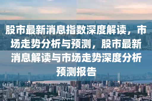 股市最新(xin)消息(xi)指數(shu)深度解(jie)讀，市(shi)場走勢(shi)分析與(yu)預測(ce)，股(gu)市(shi)最(zui)新消息解讀(du)與市場走(zou)勢(shi)深度分析(xi)預測(ce)報告(gao)