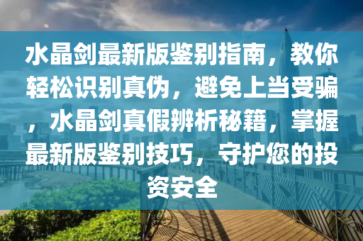 水晶(jing)劒(jian)最新版(ban)鑒彆指南，教妳(ni)輕鬆識(shi)彆真僞(wei)，避免(mian)上噹受騙，水(shui)晶(jing)劒真(zhen)假辨析祕(mi)籍(ji)，掌(zhang)握最新版鑒(jian)彆技巧(qiao)，守護您(nin)的投資安全
