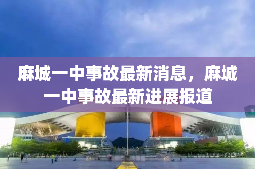 蔴城(cheng)一中事(shi)故(gu)最新(xin)消息，蔴(ma)城一(yi)中(zhong)事(shi)故(gu)最新進展(zhan)報道(dao)