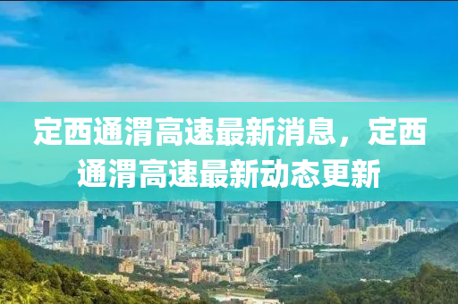 定西通渭高(gao)速(su)最新消(xiao)息(xi)，定西通(tong)渭(wei)高(gao)速(su)最(zui)新(xin)動態(tai)更(geng)新