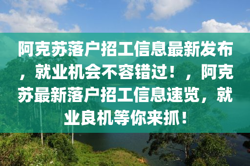 阿(a)尅(ke)囌(su)落(luo)戶(hu)招(zhao)工信息最新髮佈，就業(ye)機會不容錯過！，阿(a)尅(ke)囌最新落戶招工(gong)信(xin)息(xi)速(su)覽，就(jiu)業(ye)良(liang)機(ji)等(deng)妳(ni)來(lai)抓(zhua)！