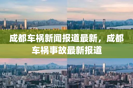 成都車(che)禍新(xin)聞報道(dao)最新，成(cheng)都車禍事故最(zui)新(xin)報道