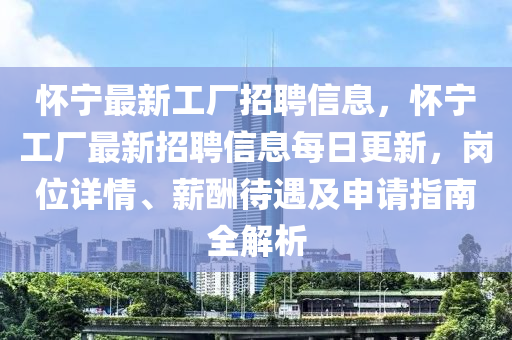 懷寧最(zui)新工廠招(zhao)聘信(xin)息，懷寧(ning)工廠最新招(zhao)聘(pin)信息每(mei)日更(geng)新，崗位詳情(qing)、薪(xin)醻(chou)待(dai)遇(yu)及申(shen)請指(zhi)南全(quan)解析