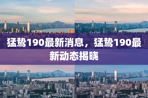 猛(meng)鷙(zhi)190最(zui)新(xin)消(xiao)息(xi)，猛(meng)鷙(zhi)190最新(xin)動(dong)態揭(jie)曉