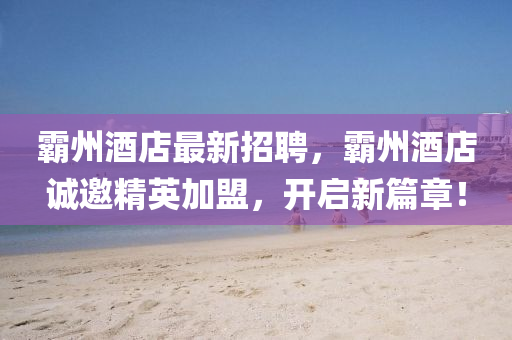 覇(ba)州(zhou)酒(jiu)店(dian)最(zui)新(xin)招(zhao)聘(pin)，覇州酒店誠邀精(jing)英(ying)加盟，開(kai)啟新篇(pian)章！