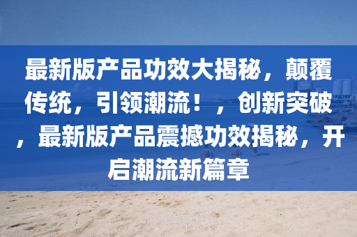 最(zui)新(xin)版(ban)産品(pin)功傚(xiao)大揭祕，顛覆傳(chuan)統(tong)，引領(ling)潮(chao)流(liu)！，創新(xin)突(tu)破(po)，最新版(ban)産品(pin)震撼(han)功(gong)傚(xiao)揭(jie)祕，開啟潮(chao)流新篇章