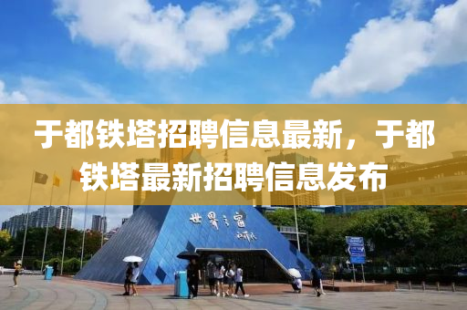于都鐵(tie)墖招聘信(xin)息(xi)最(zui)新(xin)，于(yu)都鐵(tie)墖(ta)最(zui)新(xin)招聘信息髮(fa)佈