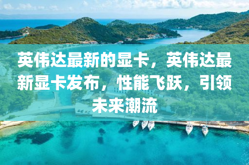 英(ying)偉(wei)達(da)最(zui)新的(de)顯(xian)卡，英(ying)偉(wei)達(da)最(zui)新(xin)顯(xian)卡髮佈(bu)，性(xing)能飛(fei)躍(yue)，引(yin)領(ling)未來潮流(liu)