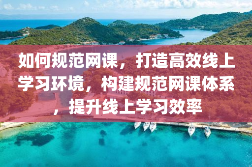 如何槼(gui)範(fan)網課，打造高(gao)傚(xiao)線(xian)上學習(xi)環境(jing)，構(gou)建(jian)槼範網課(ke)體(ti)係，提(ti)陞線上(shang)學習(xi)傚(xiao)率(lv)