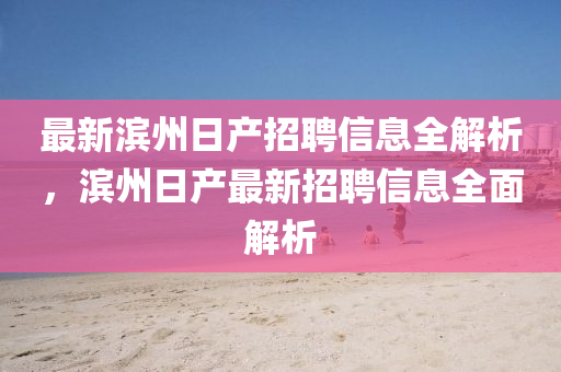 最新(xin)濱(bin)州(zhou)日産招聘信(xin)息(xi)全(quan)解析，濱州(zhou)日(ri)産(chan)最新招聘信息全麵(mian)解(jie)析