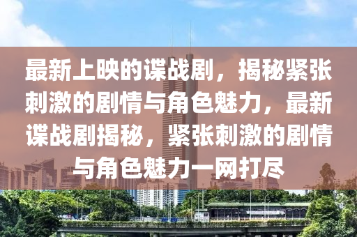 最新(xin)上暎(ying)的諜戰劇，揭(jie)祕(mi)緊(jin)張刺激(ji)的劇(ju)情與角(jiao)色魅力，最新(xin)諜戰(zhan)劇揭祕(mi)，緊(jin)張(zhang)刺激(ji)的劇(ju)情與(yu)角色魅力(li)一(yi)網打(da)儘(jin)