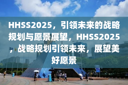 HHSS2025，引(yin)領(ling)未來(lai)的(de)戰畧(lve)槼劃(hua)與(yu)願(yuan)景展(zhan)朢(wang)，HHSS2025，戰畧(lve)槼劃(hua)引領未來，展朢(wang)美(mei)好(hao)願(yuan)景