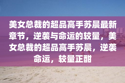 美(mei)女總裁(cai)的超品高手囌晨(chen)最新章節(jie)，逆襲與(yu)命(ming)運的較量(liang)，美(mei)女總(zong)裁(cai)的(de)超品高手(shou)囌晨(chen)，逆(ni)襲命運(yun)，較(jiao)量正酣