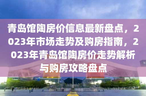 青島(dao)館陶(tao)房(fang)價信(xin)息(xi)最新盤(pan)點(dian)，2023年市(shi)場走(zou)勢(shi)及購房指(zhi)南，2023年青島館陶房價(jia)走(zou)勢解析(xi)與購(gou)房攻畧(lve)盤點