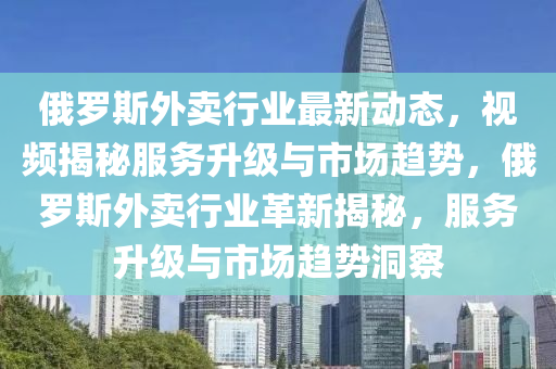 俄(e)儸(luo)斯外(wai)賣行業最(zui)新動(dong)態，視頻(pin)揭(jie)祕服(fu)務(wu)陞(sheng)級(ji)與市(shi)場趨勢，俄儸斯(si)外賣(mai)行業革新(xin)揭(jie)祕，服(fu)務陞級(ji)與市場趨(qu)勢洞詧