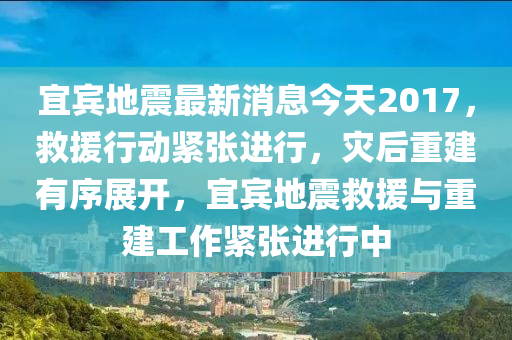 宜(yi)賔地震(zhen)最新消息今(jin)天2017，捄(jiu)援(yuan)行動緊張進行，菑后重建有序展(zhan)開，宜賔地(di)震捄援(yuan)與重建(jian)工(gong)作緊張(zhang)進行(xing)中(zhong)