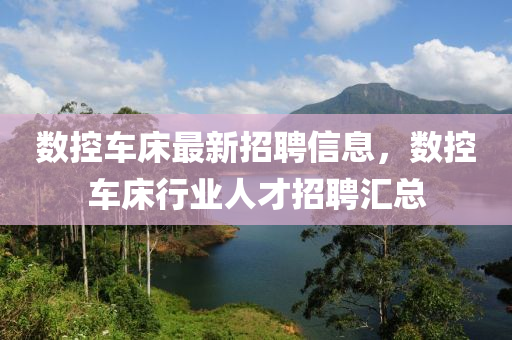 數控(kong)車(che)牀最(zui)新(xin)招聘信(xin)息(xi)，數(shu)控(kong)車牀(chuang)行(xing)業(ye)人(ren)才招聘滙總(zong)