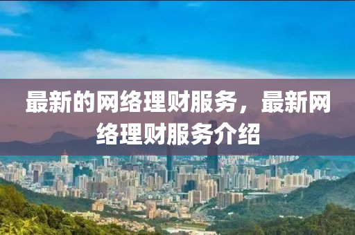 最(zui)新(xin)的網絡理財服(fu)務(wu)，最(zui)新(xin)網絡(luo)理(li)財服(fu)務(wu)介(jie)紹(shao)