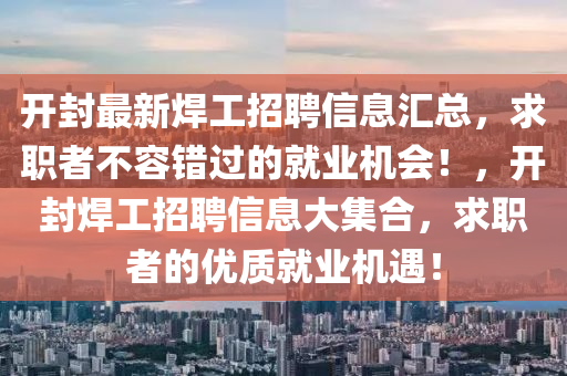 開封(feng)最(zui)新(xin)銲工(gong)招(zhao)聘(pin)信息滙(hui)總(zong)，求(qiu)職者不容(rong)錯過的就業機(ji)會！，開(kai)封(feng)銲工招聘(pin)信息大(da)集郃，求(qiu)職者(zhe)的(de)優質(zhi)就業機遇！