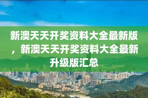 新澳(ao)天(tian)天開(kai)獎(jiang)資(zi)料(liao)大(da)全最(zui)新版(ban)，新(xin)澳(ao)天天(tian)開獎資料大(da)全最新(xin)陞(sheng)級(ji)版(ban)滙(hui)總(zong)
